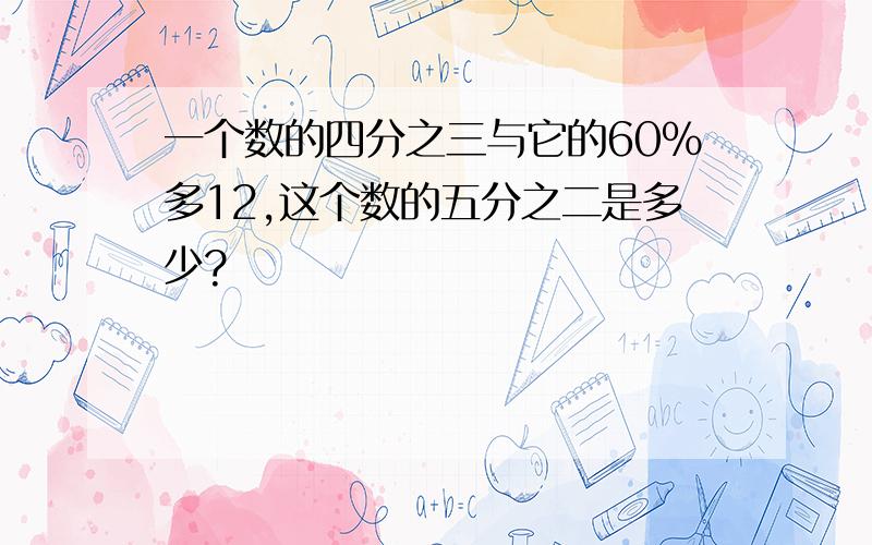 一个数的四分之三与它的60%多12,这个数的五分之二是多少?