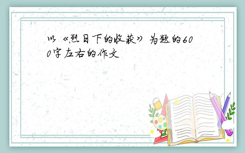 以《烈日下的收获》为题的600字左右的作文