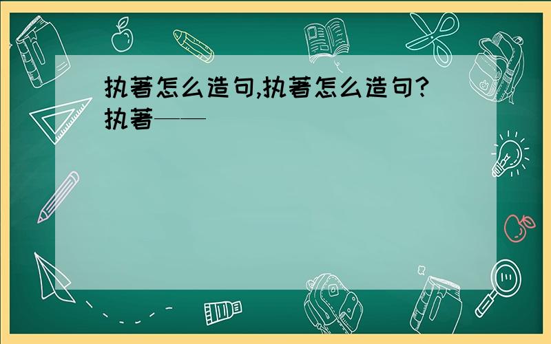 执著怎么造句,执著怎么造句?执著——