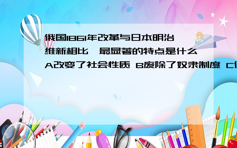 俄国1861年改革与日本明治维新相比,最显著的特点是什么A改变了社会性质 B废除了奴隶制度 C促进了社会进步 D保留了大量封建残余