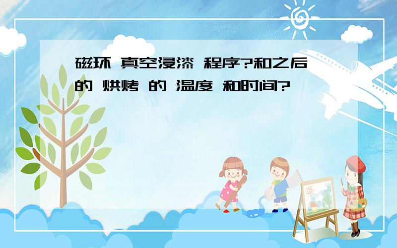 磁环 真空浸漆 程序?和之后的 烘烤 的 温度 和时间?