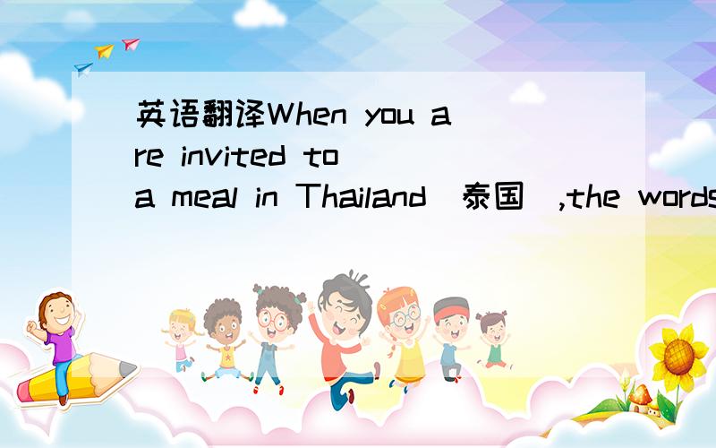 英语翻译When you are invited to a meal in Thailand（泰国）,the words of the invitation mean 