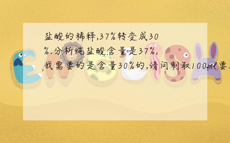 盐酸的稀释,37%转变成30%.分析纯盐酸含量是37%,我需要的是含量30%的,请问制取100ml要加人多少水,怎么计算它,方程式怎么写.具体加多少水呀，麻烦你详细回答。