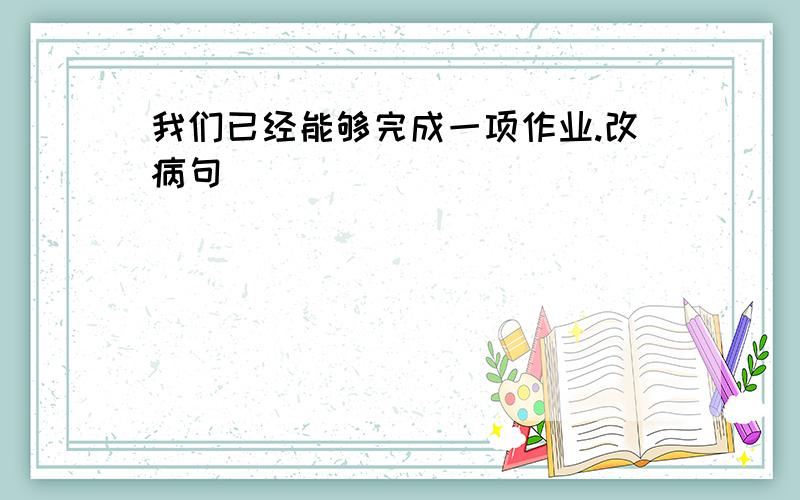 我们已经能够完成一项作业.改病句