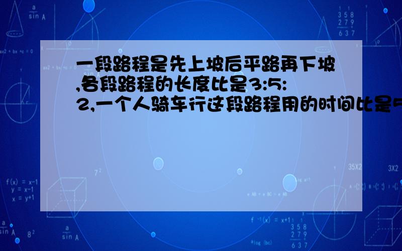 一段路程是先上坡后平路再下坡,各段路程的长度比是3:5:2,一个人骑车行这段路程用的时间比是5:4:1.已知他平路每小时行15千米,行完全程用了15小时.问：全程是多少千米?