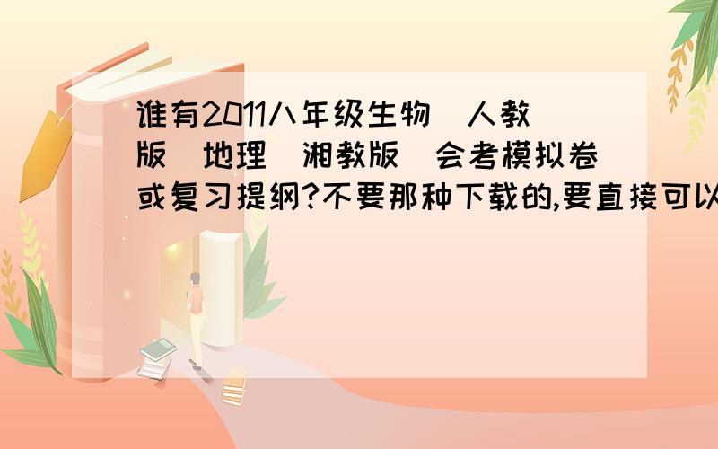 谁有2011八年级生物（人教版）地理（湘教版）会考模拟卷或复习提纲?不要那种下载的,要直接可以复制打印的,好的我会加分噢~