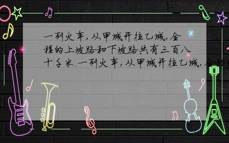 一列火车,从甲城开往乙城,全程的上坡路和下坡路共有三百八十千米.一列火车,从甲城开往乙城,全程的上坡路和下坡路共有三百八十千米,其中下坡路的三分之二是上坡路的五分之三.上坡路和