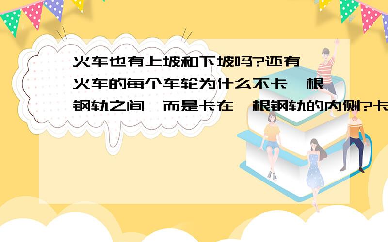 火车也有上坡和下坡吗?还有,火车的每个车轮为什么不卡一根钢轨之间,而是卡在一根钢轨的内侧?卡在内侧,遇到转弯时,也有翻车的危险吗?