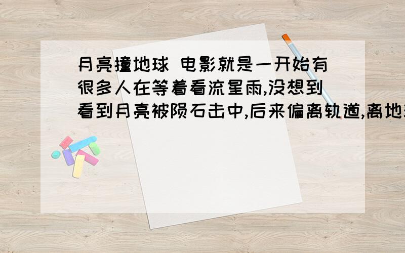 月亮撞地球 电影就是一开始有很多人在等着看流星雨,没想到看到月亮被陨石击中,后来偏离轨道,离地球越来越近,引发了电磁风暴····这部电影叫什么啊···我用的是PIPI在线播放的,我一开