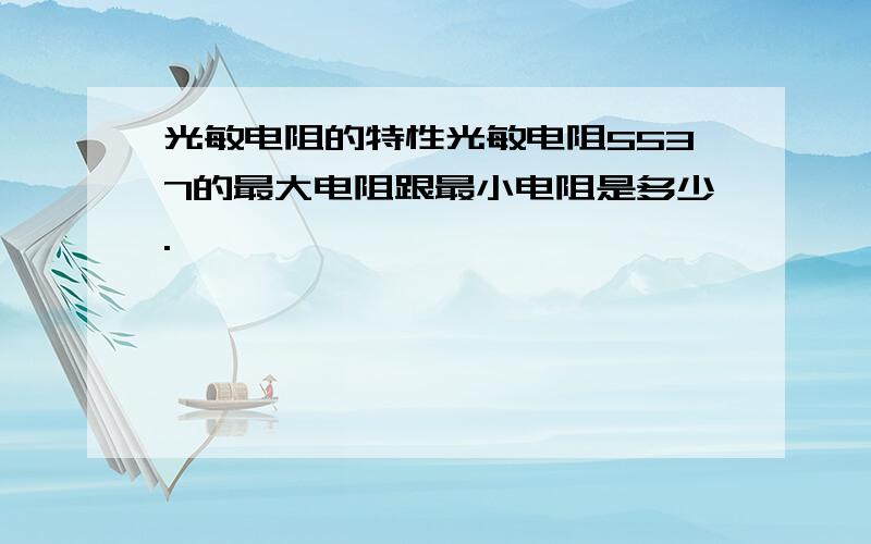 光敏电阻的特性光敏电阻5537的最大电阻跟最小电阻是多少.