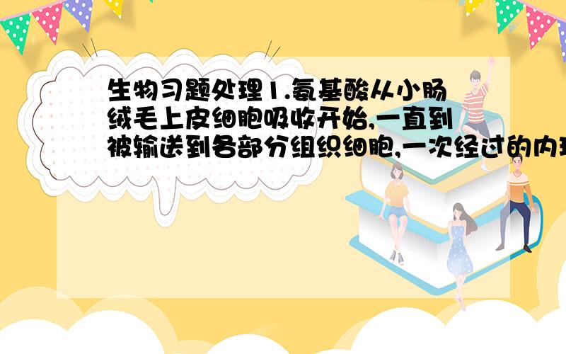 生物习题处理1.氨基酸从小肠绒毛上皮细胞吸收开始,一直到被输送到各部分组织细胞,一次经过的内环境是?1.血浆 2.组织液 3.淋巴A.123 B.231 C.321 D.2122.人在高温作业或剧烈运动后,需喝些淡盐水,