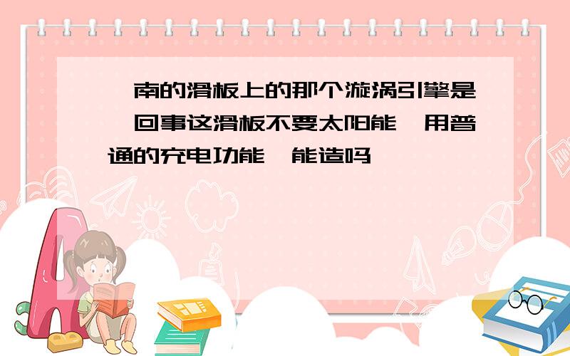 柯南的滑板上的那个漩涡引擎是咋回事这滑板不要太阳能,用普通的充电功能,能造吗