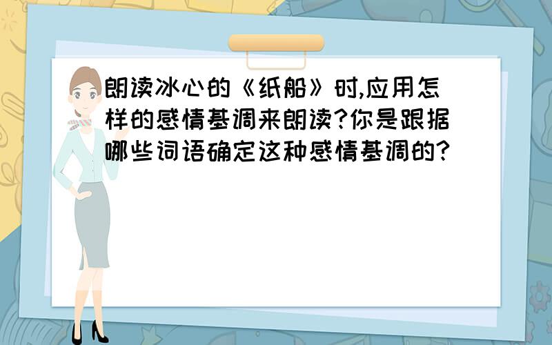 朗读冰心的《纸船》时,应用怎样的感情基调来朗读?你是跟据哪些词语确定这种感情基调的?