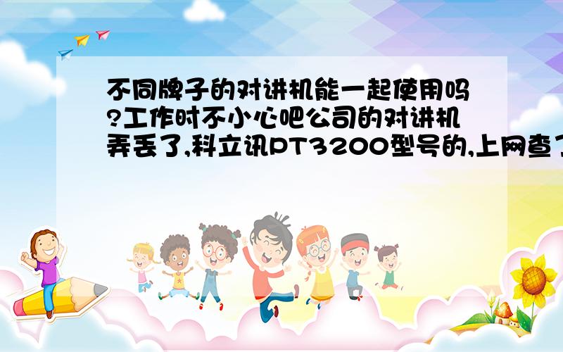 不同牌子的对讲机能一起使用吗?工作时不小心吧公司的对讲机弄丢了,科立讯PT3200型号的,上网查了查要330多块,有点贵,想买个便宜点的对讲机赔给公司,能一起使用就行,就怕不同牌子型号的对