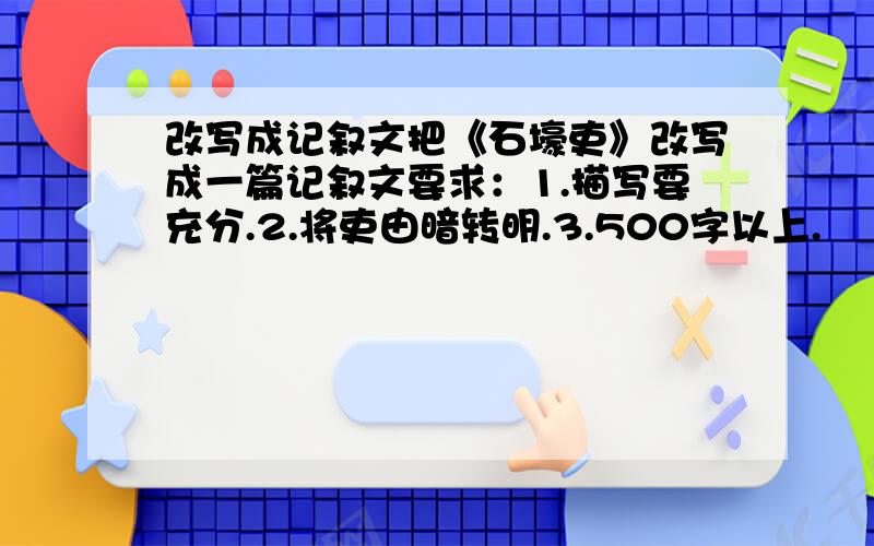 改写成记叙文把《石壕吏》改写成一篇记叙文要求：1.描写要充分.2.将吏由暗转明.3.500字以上.