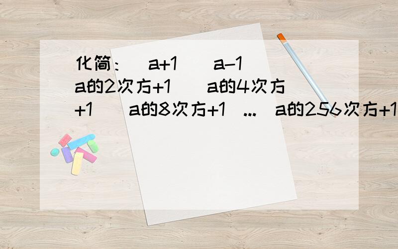 化简：（a+1)(a-1)(a的2次方+1)(a的4次方+1)(a的8次方+1)...(a的256次方+1)明天大人要检查,一个不做药着跪一个小时.