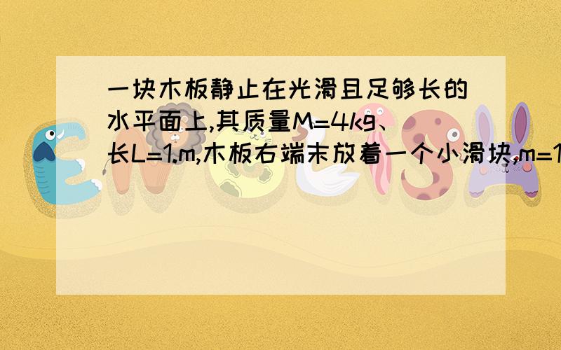 一块木板静止在光滑且足够长的水平面上,其质量M=4kg、长L=1.m,木板右端末放着一个小滑块,m=1kg小滑块与木板间的动摩擦因数为0.4 已知最大静默查理等于滑动摩擦力 为使m能从M上滑落下来,问F