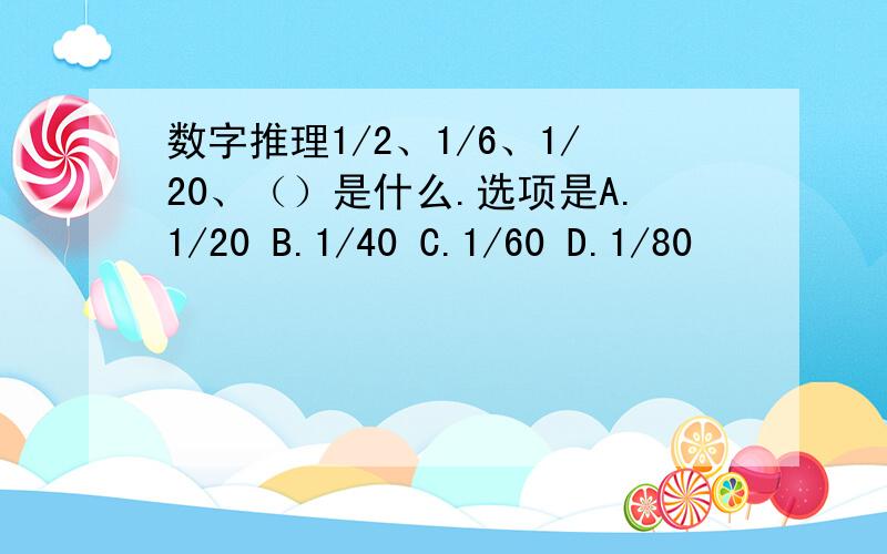 数字推理1/2、1/6、1/20、（）是什么.选项是A.1/20 B.1/40 C.1/60 D.1/80