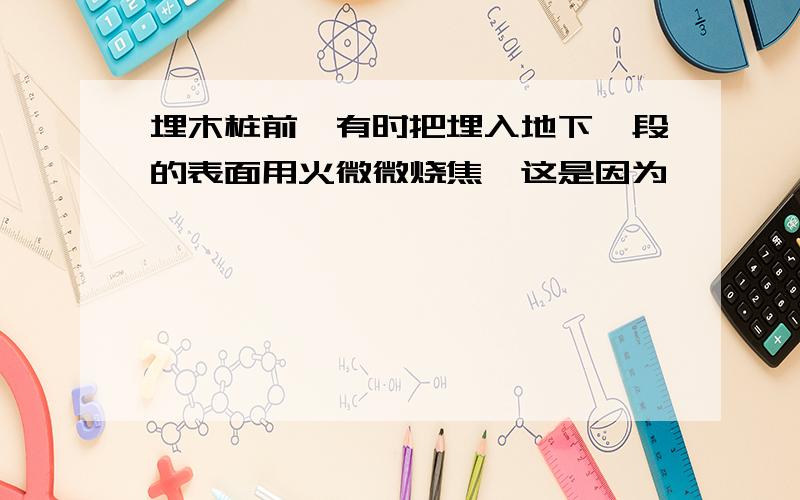 埋木桩前,有时把埋入地下一段的表面用火微微烧焦,这是因为————