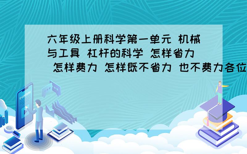 六年级上册科学第一单元 机械与工具 杠杆的科学 怎样省力 怎样费力 怎样既不省力 也不费力各位大姐大哥 如果答得好