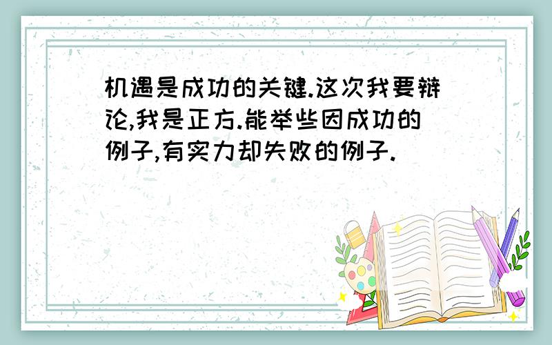 机遇是成功的关键.这次我要辩论,我是正方.能举些因成功的例子,有实力却失败的例子.