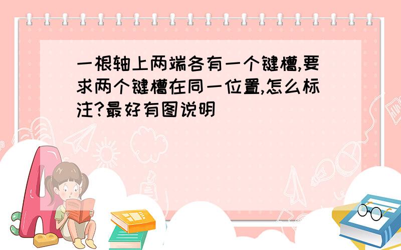 一根轴上两端各有一个键槽,要求两个键槽在同一位置,怎么标注?最好有图说明