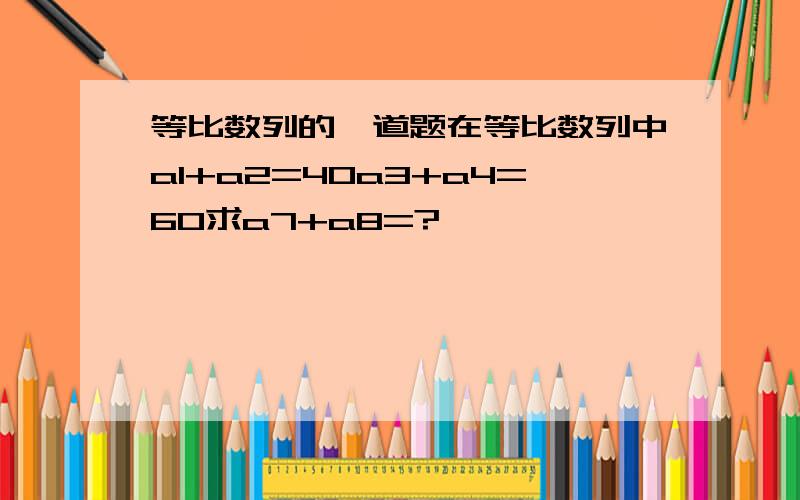 等比数列的一道题在等比数列中a1+a2=40a3+a4=60求a7+a8=?