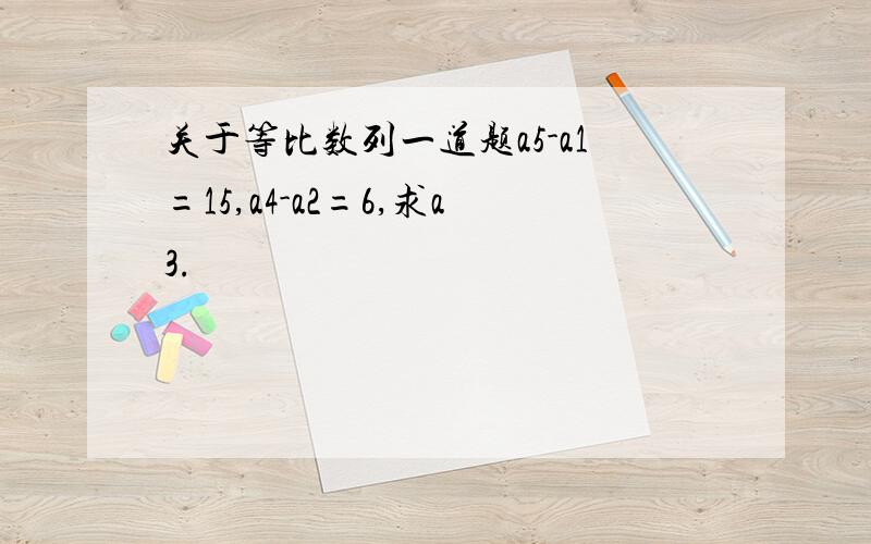 关于等比数列一道题a5-a1=15,a4-a2=6,求a3.