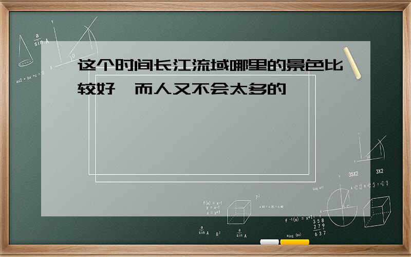 这个时间长江流域哪里的景色比较好,而人又不会太多的