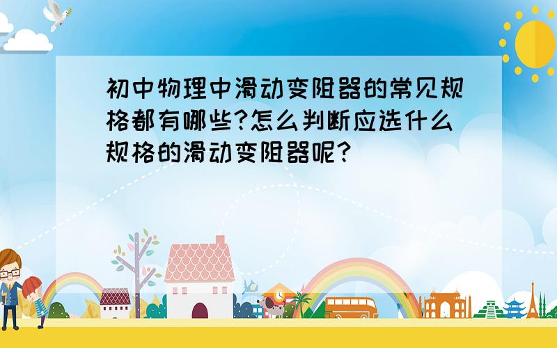 初中物理中滑动变阻器的常见规格都有哪些?怎么判断应选什么规格的滑动变阻器呢?