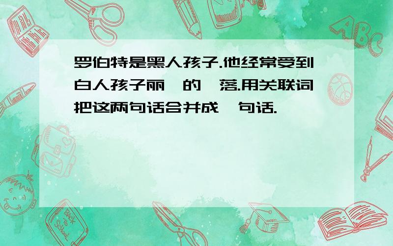 罗伯特是黑人孩子.他经常受到白人孩子丽莎的奚落.用关联词把这两句话合并成一句话.