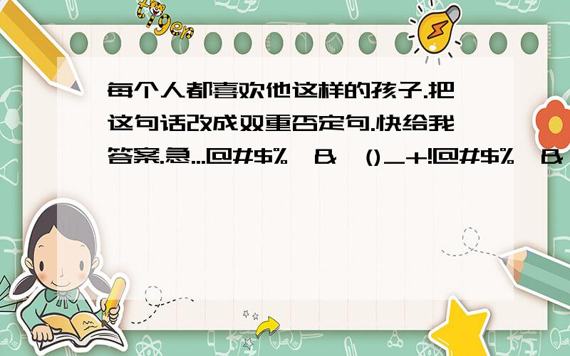 每个人都喜欢他这样的孩子.把这句话改成双重否定句.快给我答案.急...@#$%^&*()_+!@#$%^&*()_+:?{}