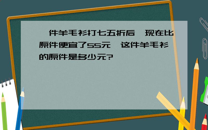 一件羊毛衫打七五折后,现在比原件便宜了55元,这件羊毛衫的原件是多少元?