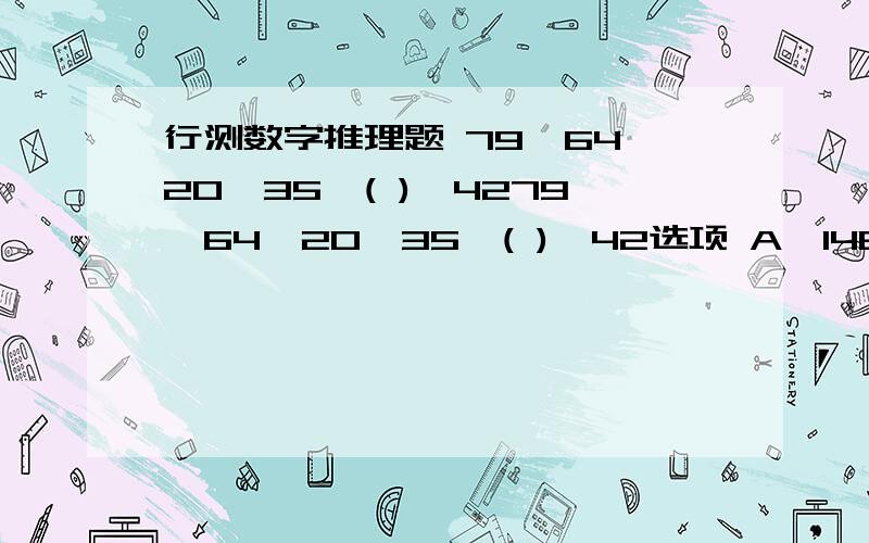 行测数字推理题 79,64,20,35,( ),4279,64,20,35,( ),42选项 A、14B、36C、57D、98求解~~~~~~~~~~~~~~选项有可能记错了.但是题目没错.求解答过程有人说。。。。。。。两个数相加为偶数....7+9   6+4   2+0   3+5