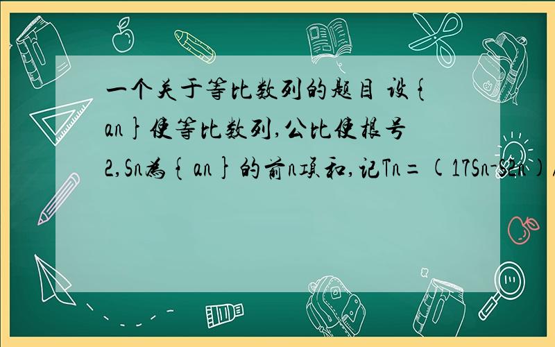 一个关于等比数列的题目 设{an}使等比数列,公比使根号2,Sn为{an}的前n项和,记Tn=(17Sn-S2n)/a(n+1),n属于N*,设Tn0为{Tn}的最大项,则no=?