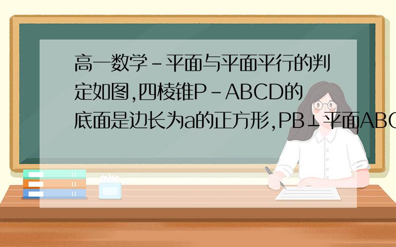 高一数学-平面与平面平行的判定如图,四棱锥P-ABCD的底面是边长为a的正方形,PB⊥平面ABCD.求证：平面PAD⊥平面PAB方法一：∵四棱锥的底面ABCD是正方形 ∴AB⊥平面ABCD又∵AB⊂平面ABP∴求证：