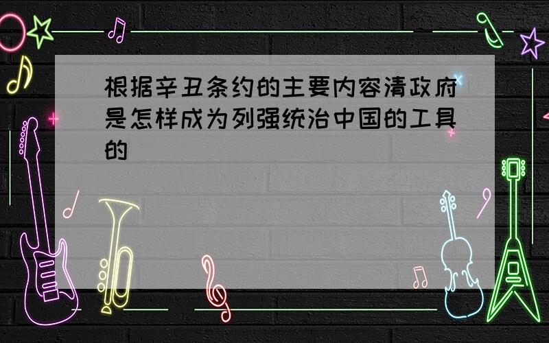 根据辛丑条约的主要内容清政府是怎样成为列强统治中国的工具的