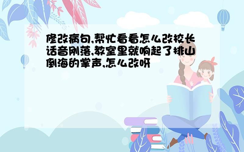 修改病句,帮忙看看怎么改校长话音刚落,教室里就响起了排山倒海的掌声,怎么改呀