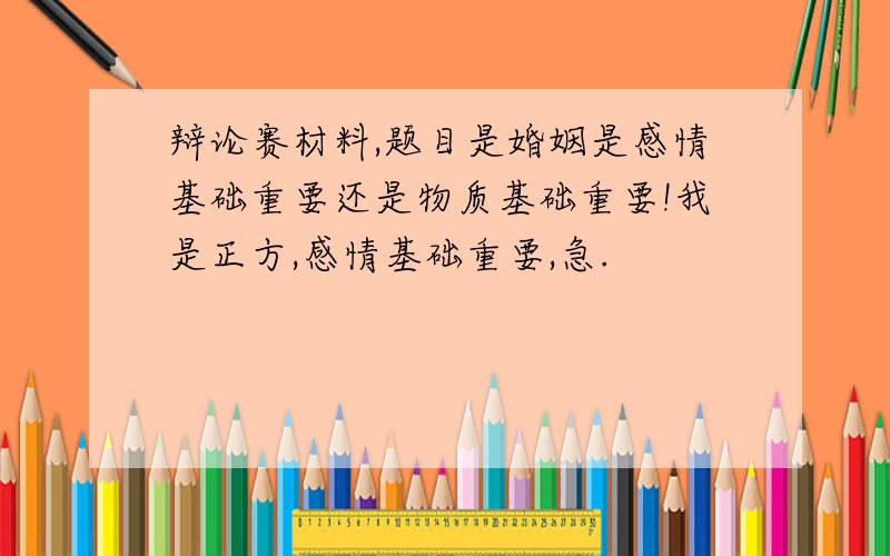 辩论赛材料,题目是婚姻是感情基础重要还是物质基础重要!我是正方,感情基础重要,急.