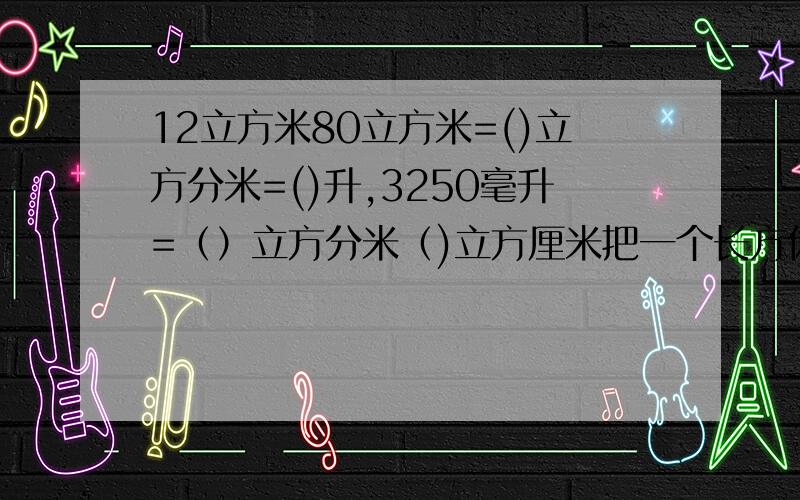 12立方米80立方米=()立方分米=()升,3250毫升=（）立方分米（)立方厘米把一个长方体长、宽、高都扩大2倍，表面积会（），体积会（）。把一个正方体的棱长缩小到原来的3分之1，表面积就会