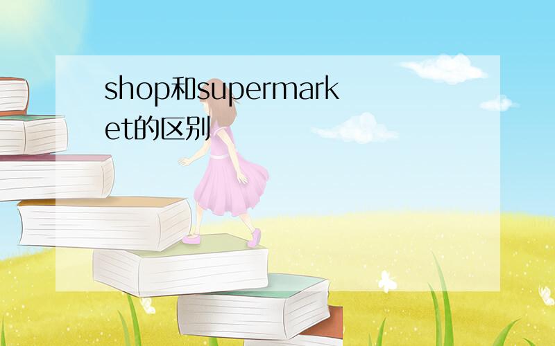 shop和supermarket的区别