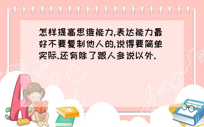 怎样提高思维能力,表达能力最好不要复制他人的,说得要简单实际.还有除了跟人多说以外.