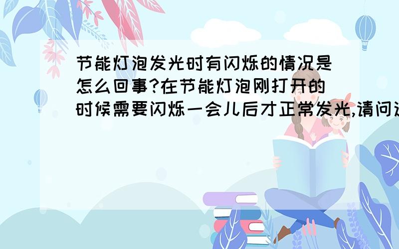 节能灯泡发光时有闪烁的情况是怎么回事?在节能灯泡刚打开的时候需要闪烁一会儿后才正常发光,请问这正常吗?为什么?