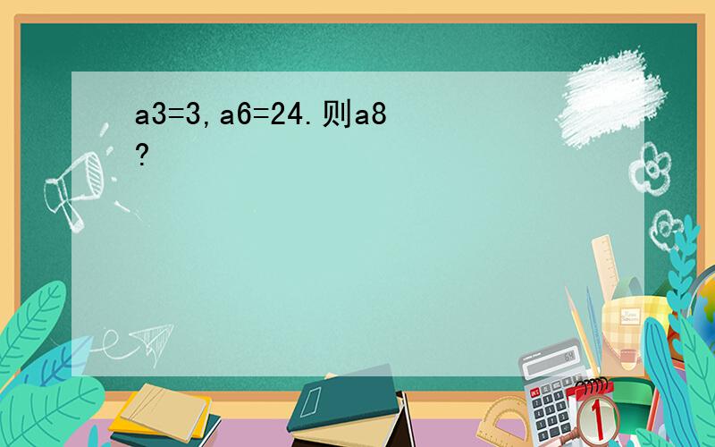 a3=3,a6=24.则a8?