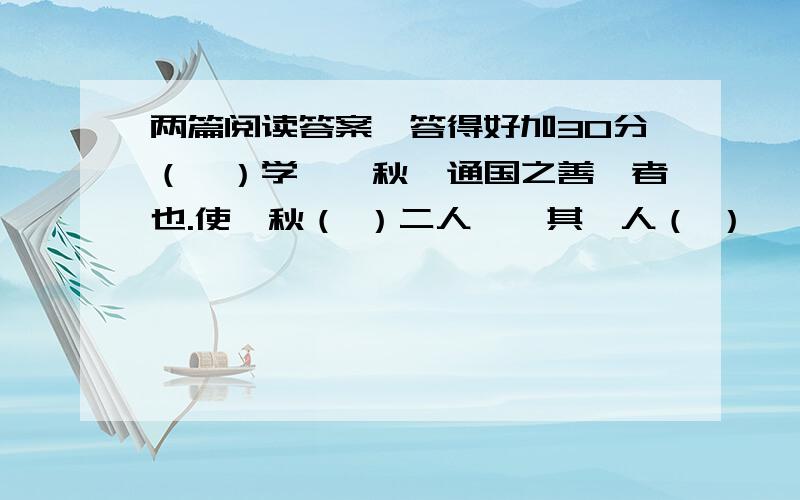 两篇阅读答案,答得好加30分（一）学弈弈秋,通国之善弈者也.使弈秋（ ）二人弈,其一人（ ）,惟弈秋之为听；一人虽听之,一心以为有鸿鹄将至,思（ ）而射之.虽与之（ ）,弗若之矣.为是其（