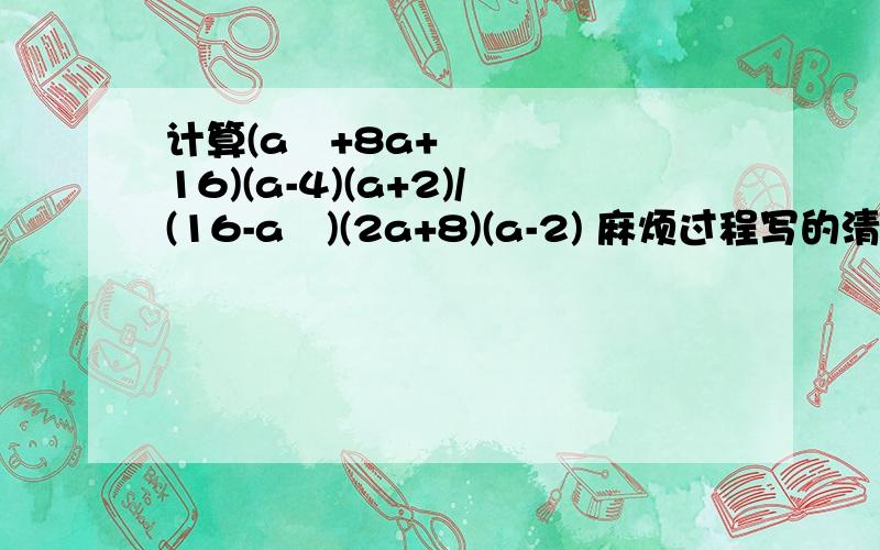 计算(a²+8a+16)(a-4)(a+2)/(16-a²)(2a+8)(a-2) 麻烦过程写的清楚点,谢了