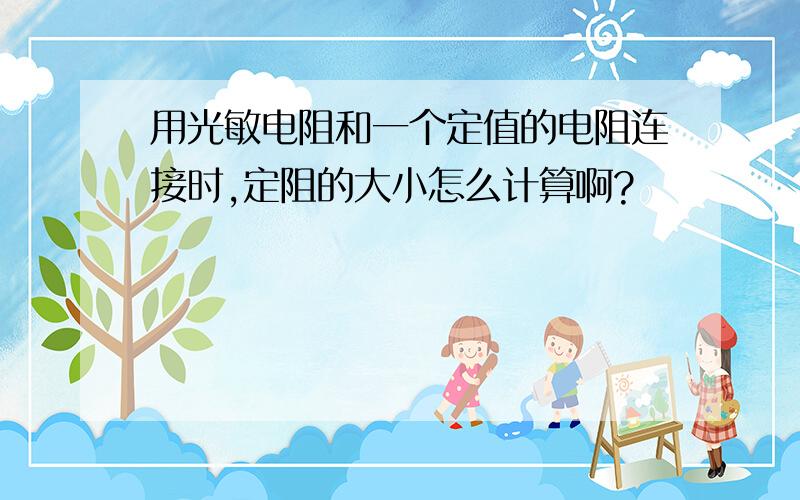 用光敏电阻和一个定值的电阻连接时,定阻的大小怎么计算啊?