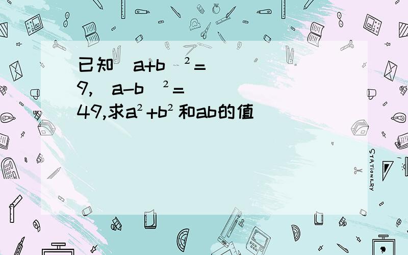 已知(a+b)²=9,(a-b)²=49,求a²+b²和ab的值