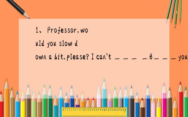 1、Professor,would you slow down a bit,please?I can't ___ _B___you.A：keep up with B：put up wiB是给出的答案,我不理解求教.说出各项的意思那看来两项都可以啊，为什么答案是B呢？……