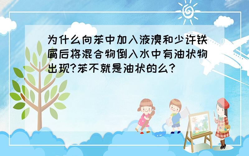 为什么向苯中加入液溴和少许铁屑后将混合物倒入水中有油状物出现?苯不就是油状的么?